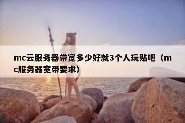 mc云服务器带宽多少好就3个人玩贴吧(mc服务器宽带要求) 第1张 mc云服务器带宽多少好就3个人玩贴吧(mc服务器宽带要求) 第1张