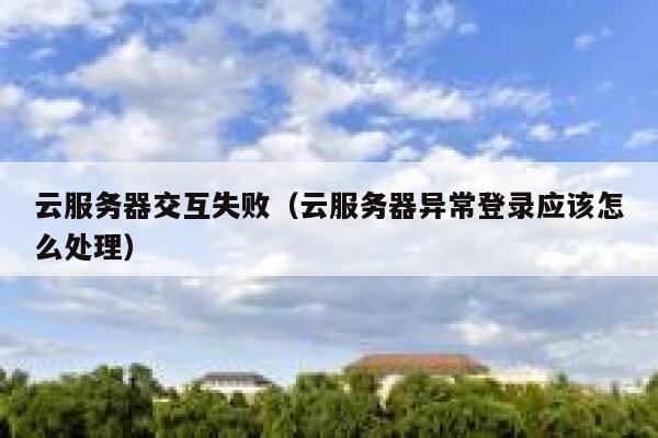 云服务器交互失败（云服务器异常登录应该怎么处理） 第1张