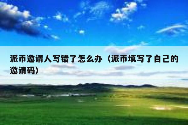 派币邀请人写错了怎么办(派币填写了自己的邀请码) 第1张 派币邀请人写错了怎么办(派币填写了自己的邀请码) 第1张