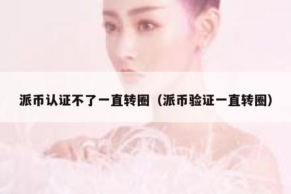 派币认证不了一直转圈(派币验证一直转圈) 第1张 派币认证不了一直转圈(派币验证一直转圈) 第1张