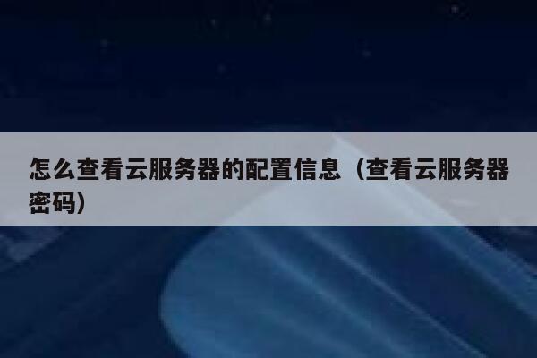 怎么查看云服务器的配置信息（查看云服务器密码） 第1张