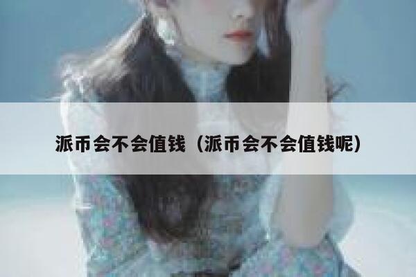 派币会不会值钱(派币会不会值钱呢) 第1张 派币会不会值钱(派币会不会值钱呢) 第1张