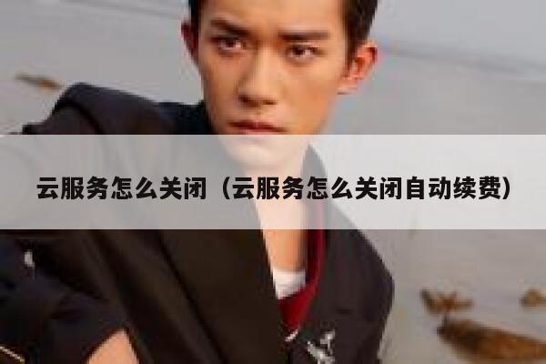 云服务怎么关闭（云服务怎么关闭自动续费） 第1张