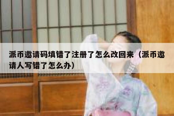 派币邀请码填错了注册了怎么改回来（派币邀请人写错了怎么办） 第1张