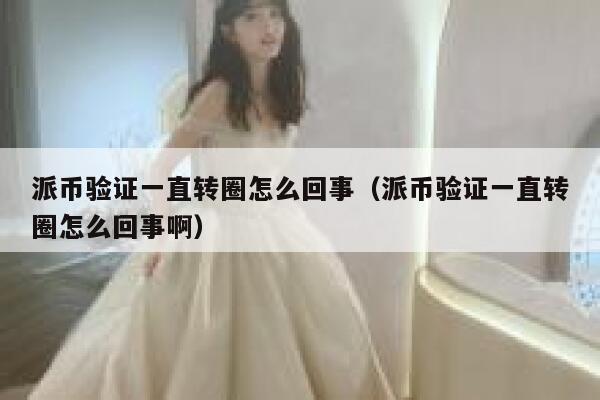 派币验证一直转圈怎么回事(派币验证一直转圈怎么回事啊) 第1张 派币验证一直转圈怎么回事(派币验证一直转圈怎么回事啊) 第1张