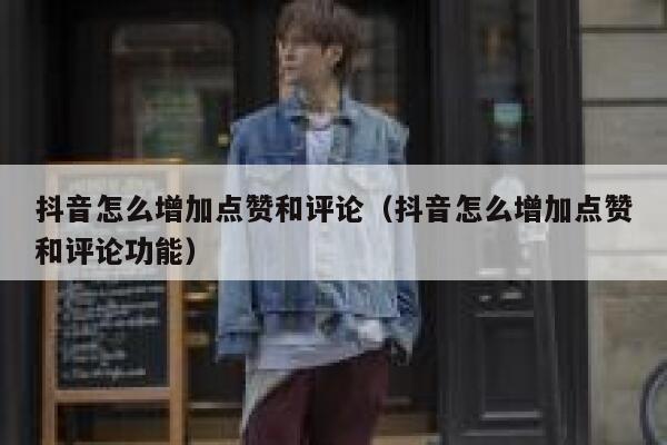 抖音怎么增加点赞和评论（抖音怎么增加点赞和评论功能） 第1张