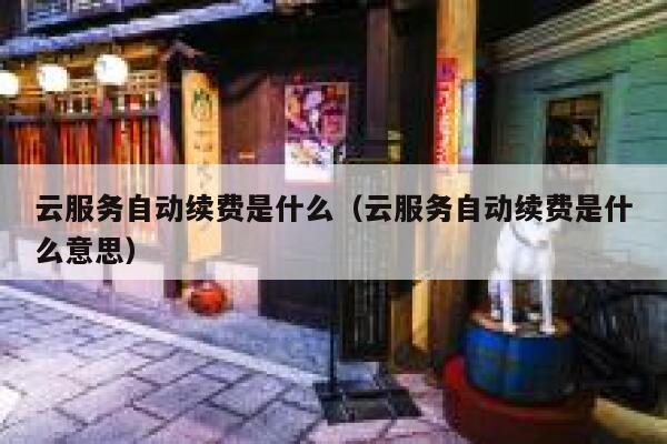 云服务自动续费是什么（云服务自动续费是什么意思） 第1张