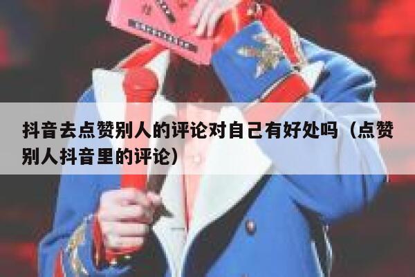 抖音去点赞别人的评论对自己有好处吗（点赞别人抖音里的评论） 第1张