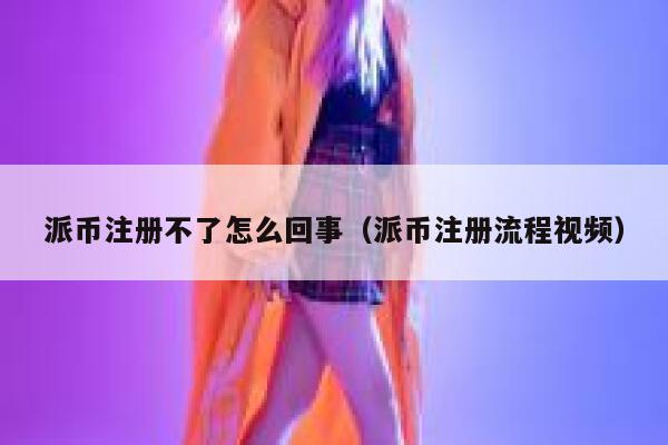 派币注册不了怎么回事（派币注册流程视频） 第1张