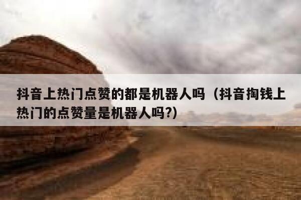 抖音上热门点赞的都是机器人吗(抖音掏钱上热门的点赞量是机器人吗?) 第1张 抖音上热门点赞的都是机器人吗(抖音掏钱上热门的点赞量是机器人吗?) 第1张
