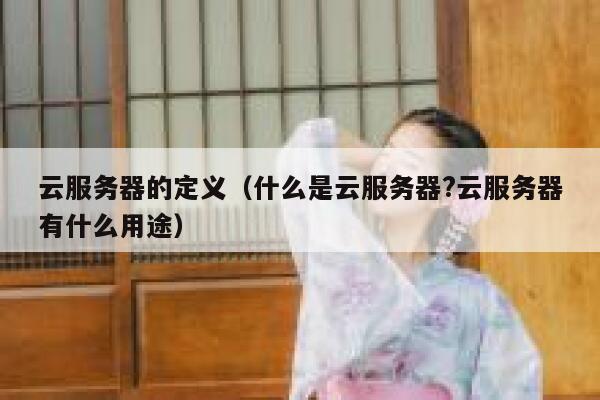 云服务器的定义(什么是云服务器?云服务器有什么用途) 第1张 云服务器的定义(什么是云服务器?云服务器有什么用途) 第1张