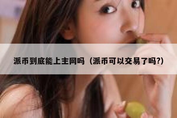派币到底能上主网吗（派币可以交易了吗?） 第1张
