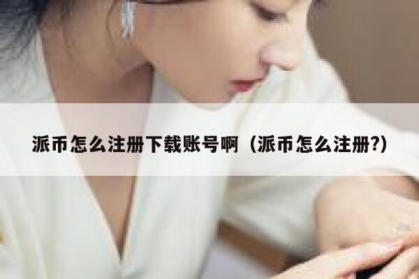 派币怎么注册下载账号啊（派币怎么注册?） 第1张