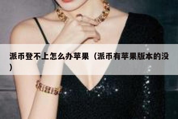 派币登不上怎么办苹果（派币有苹果版本的没） 第1张