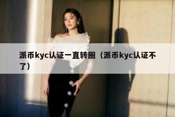 派币kyc认证一直转圈（派币kyc认证不了） 第1张