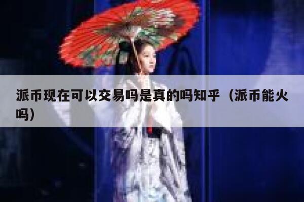 派币现在可以交易吗是真的吗知乎（派币能火吗） 第1张