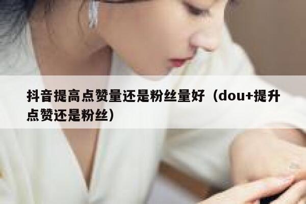 抖音提高点赞量还是粉丝量好（dou+提升点赞还是粉丝） 第1张
