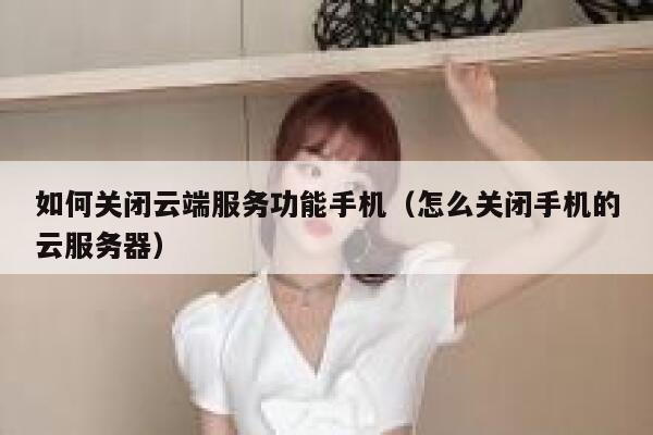 如何关闭云端服务功能手机（怎么关闭手机的云服务器） 第1张