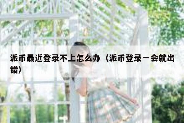 派币最近登录不上怎么办（派币登录一会就出错） 第1张