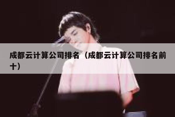 成都云计算公司排名（成都云计算公司排名前十） 第1张