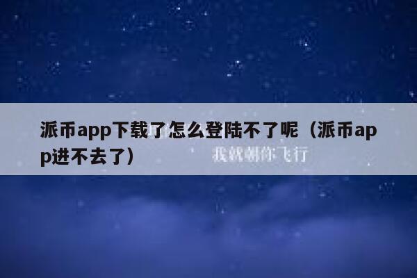 派币app下载了怎么登陆不了呢（派币app进不去了） 第1张