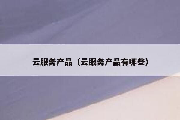 云服务产品（云服务产品有哪些） 第1张