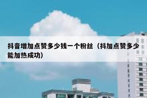 抖音增加点赞多少钱一个粉丝（抖加点赞多少能加热成功） 第1张