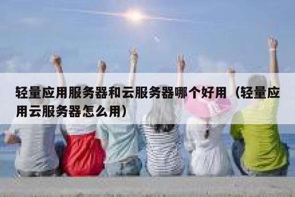 轻量应用服务器和云服务器哪个好用（轻量应用云服务器怎么用） 第1张