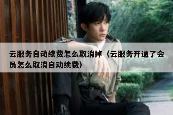 云服务自动续费怎么取消掉（云服务开通了会员怎么取消自动续费） 第1张