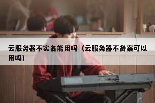 云服务器不实名能用吗（云服务器不备案可以用吗） 第1张