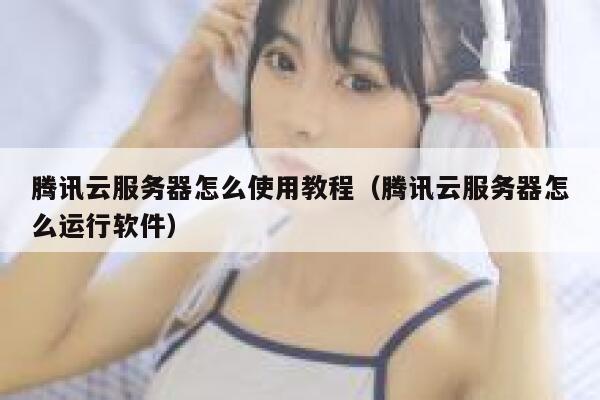 腾讯云服务器怎么使用教程（腾讯云服务器怎么运行软件） 第1张