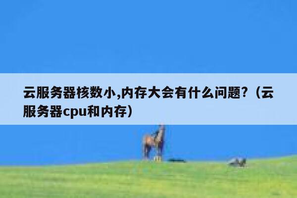 云服务器核数小,内存大会有什么问题?（云服务器cpu和内存） 第1张
