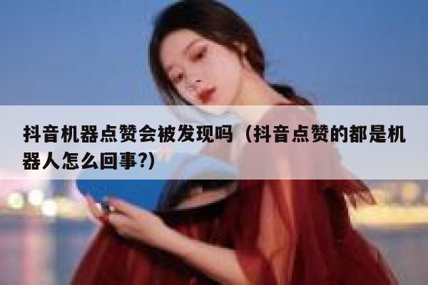 抖音机器点赞会被发现吗（抖音点赞的都是机器人怎么回事?） 第1张