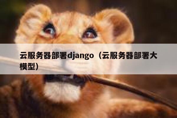 云服务器部署django（云服务器部署大模型） 第1张