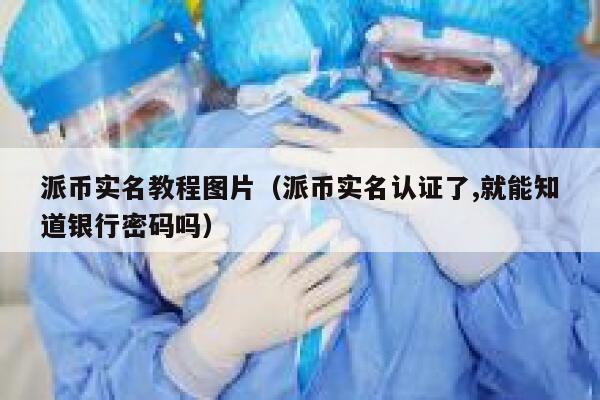 派币实名教程图片（派币实名认证了,就能知道银行密码吗） 第1张