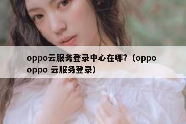 oppo云服务登录中心在哪?（oppo oppo 云服务登录） 第1张