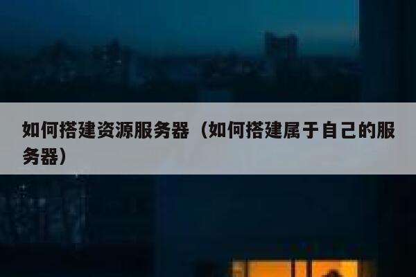 如何搭建资源服务器（如何搭建属于自己的服务器） 第1张