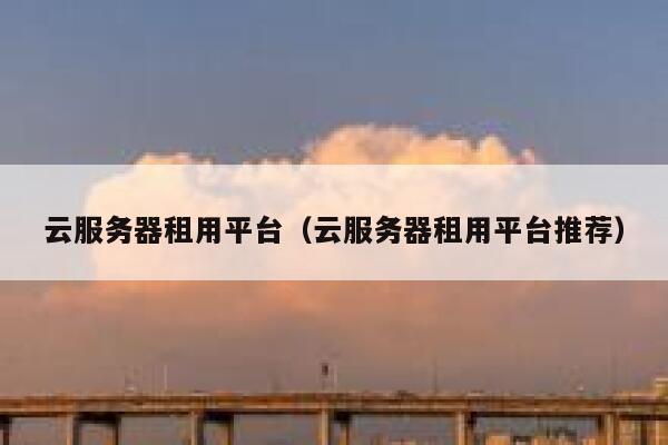 云服务器租用平台（云服务器租用平台推荐） 第1张