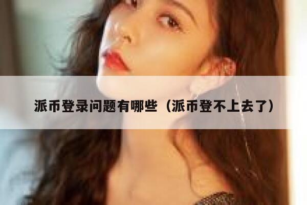 派币登录问题有哪些（派币登不上去了） 第1张