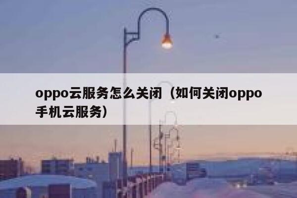 oppo云服务怎么关闭（如何关闭oppo手机云服务） 第1张
