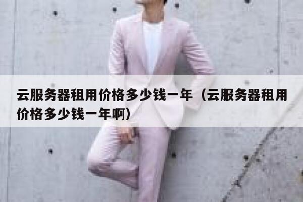 云服务器租用价格多少钱一年（云服务器租用价格多少钱一年啊） 第1张
