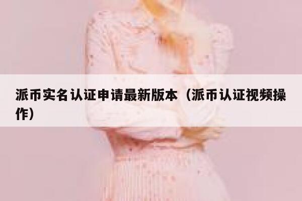 派币实名认证申请最新版本（派币认证视频操作） 第1张