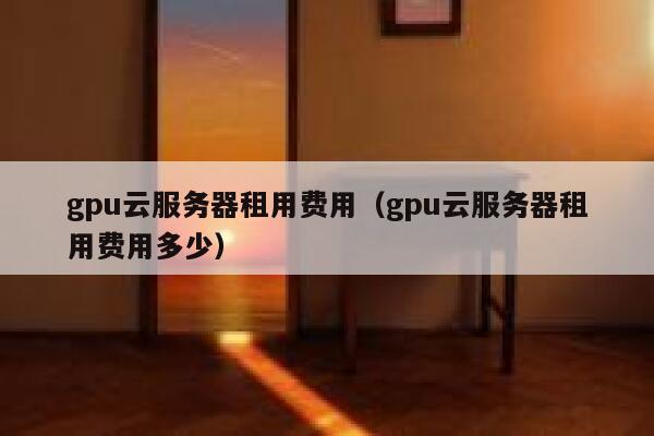 gpu云服务器租用费用（gpu云服务器租用费用多少） 第1张