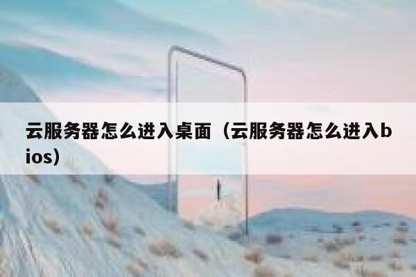 云服务器怎么进入桌面（云服务器怎么进入bios） 第1张