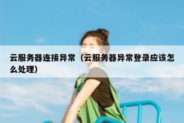 云服务器连接异常（云服务器异常登录应该怎么处理） 第1张