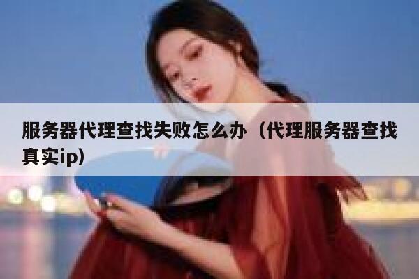 服务器代理查找失败怎么办（代理服务器查找真实ip） 第1张