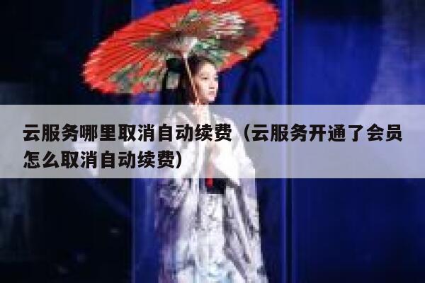 云服务哪里取消自动续费（云服务开通了会员怎么取消自动续费） 第1张
