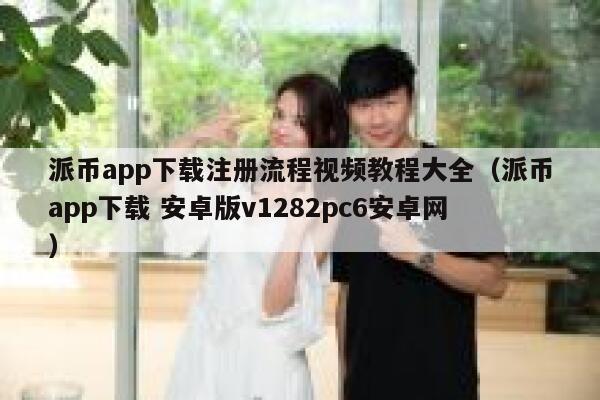 派币app下载注册流程视频教程大全（派币app下载 安卓版v1282pc6安卓网） 第1张