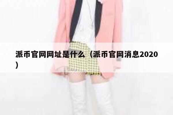 派币官网网址是什么（派币官网消息2020） 第1张