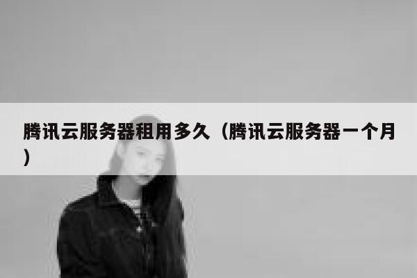 腾讯云服务器租用多久（腾讯云服务器一个月） 第1张